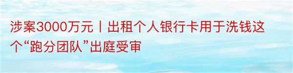 涉案3000万元丨出租个人银行卡用于洗钱这个“跑分团队”出庭受审