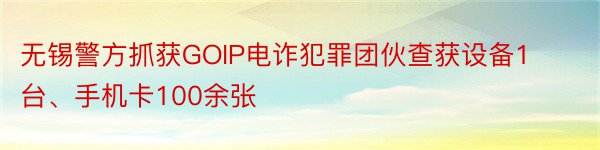 无锡警方抓获GOIP电诈犯罪团伙查获设备1台、手机卡100余张