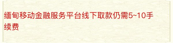 缅甸移动金融服务平台线下取款仍需5~10手续费