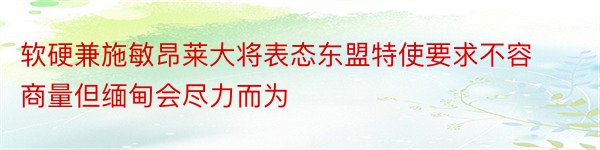 软硬兼施敏昂莱大将表态东盟特使要求不容商量但缅甸会尽力而为