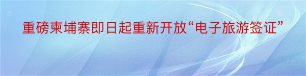 重磅柬埔寨即日起重新开放“电子旅游签证”