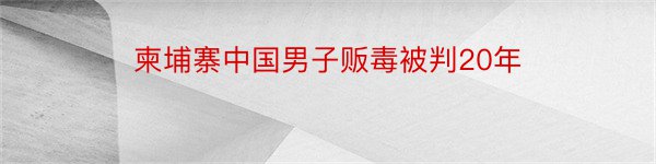 柬埔寨中国男子贩毒被判20年