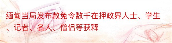 缅甸当局发布赦免令数千在押政界人士、学生、记者、名人、僧侣等获释