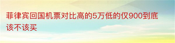 菲律宾回国机票对比高的5万低的仅900到底该不该买