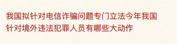 我国拟针对电信诈骗问题专门立法今年我国针对境外违法犯罪人员有哪些大动作