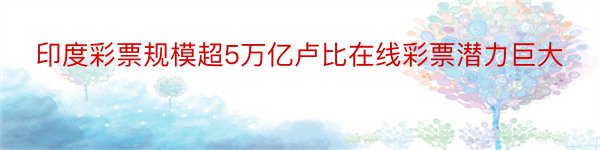 印度彩票规模超5万亿卢比在线彩票潜力巨大