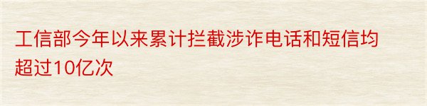 工信部今年以来累计拦截涉诈电话和短信均超过10亿次