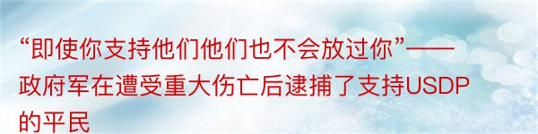 “即使你支持他们他们也不会放过你”——政府军在遭受重大伤亡后逮捕了支持USDP的平民