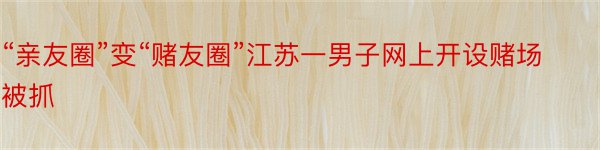 “亲友圈”变“赌友圈”江苏一男子网上开设赌场被抓