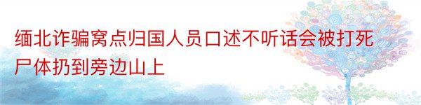 缅北诈骗窝点归国人员口述不听话会被打死尸体扔到旁边山上