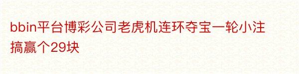 bbin平台博彩公司老虎机连环夺宝一轮小注搞赢个29块