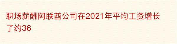 职场薪酬阿联酋公司在2021年平均工资增长了约36