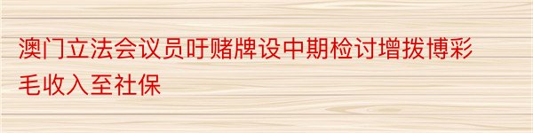 澳门立法会议员吁赌牌设中期检讨增拨博彩毛收入至社保