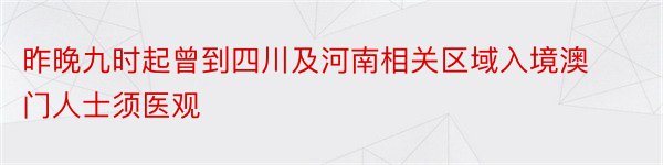 昨晚九时起曾到四川及河南相关区域入境澳门人士须医观