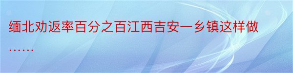 缅北劝返率百分之百江西吉安一乡镇这样做……