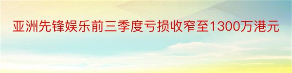 亚洲先锋娱乐前三季度亏损收窄至1300万港元