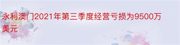 永利澳门2021年第三季度经营亏损为9500万美元