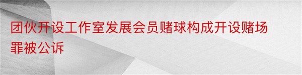 团伙开设工作室发展会员赌球构成开设赌场罪被公诉