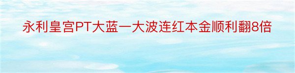 永利皇宫PT大蓝一大波连红本金顺利翻8倍